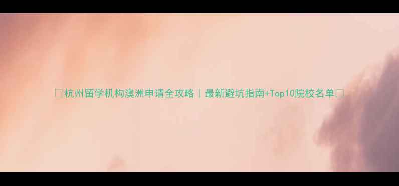 图片 ✨杭州留学机构澳洲申请全攻略｜最新避坑指南+Top10院校名单🌟