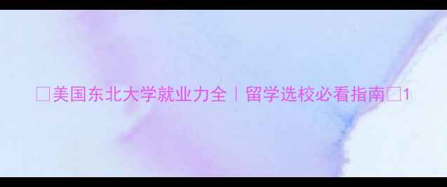 图片 ✨美国东北大学就业力全｜留学选校必看指南✨1