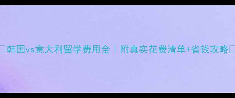 图片 ✨韩国vs意大利留学费用全｜附真实花费清单+省钱攻略🌟