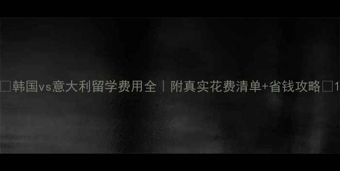 图片 ✨韩国vs意大利留学费用全｜附真实花费清单+省钱攻略🌟1