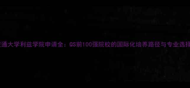图片 上海交通大学利兹学院申请全：QS前100强院校的国际化培养路径与专业选择指南2
