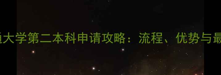 图片 上海交通大学第二本科申请攻略：流程、优势与最新政策2
