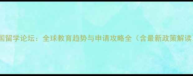 图片 中国留学论坛：全球教育趋势与申请攻略全（含最新政策解读）1