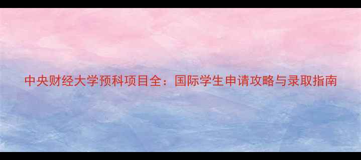 图片 中央财经大学预科项目全：国际学生申请攻略与录取指南
