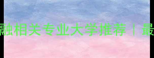 图片 全球TOP50金融相关专业大学推荐｜最新留学清单1
