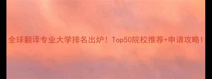 图片 全球翻译专业大学排名出炉！Top50院校推荐+申请攻略1