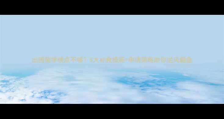 图片 出国留学绩点不够？5大补救措施+申请策略助你逆风翻盘