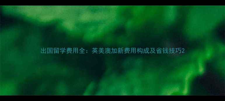 图片 出国留学费用全：英美澳加新费用构成及省钱技巧2