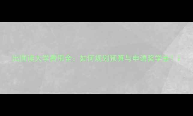 图片 出国读大学费用全：如何规划预算与申请奖学金？2