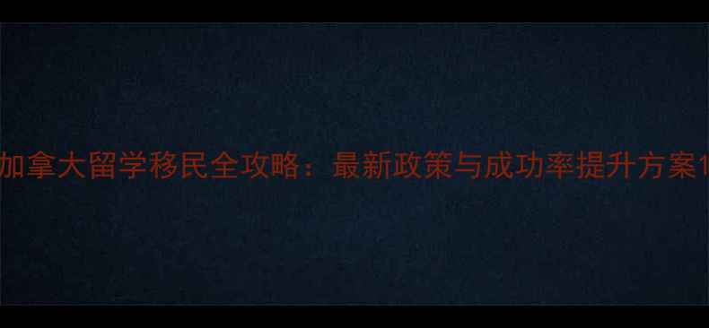 图片 加拿大留学移民全攻略：最新政策与成功率提升方案1