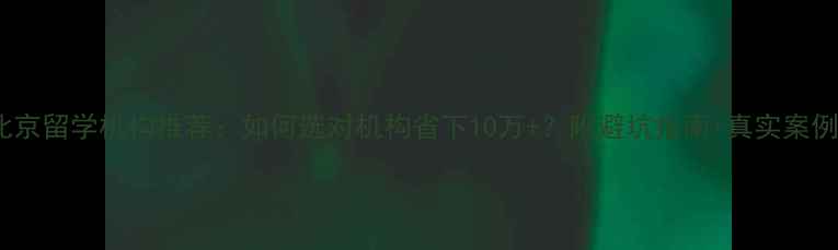 图片 北京留学机构推荐：如何选对机构省下10万+？附避坑指南+真实案例2