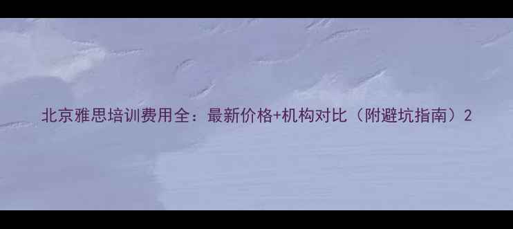 图片 北京雅思培训费用全：最新价格+机构对比（附避坑指南）2