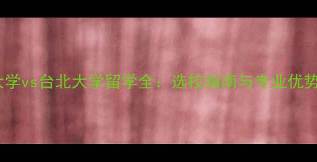 图片 台湾大学vs台北大学留学全：选校指南与专业优势对比1