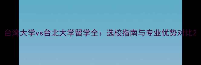 图片 台湾大学vs台北大学留学全：选校指南与专业优势对比2