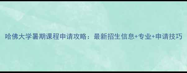 图片 哈佛大学暑期课程申请攻略：最新招生信息+专业+申请技巧