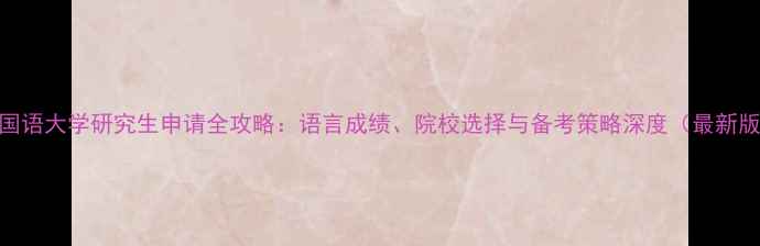 图片 外国语大学研究生申请全攻略：语言成绩、院校选择与备考策略深度（最新版）