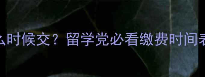 图片 大学学费什么时候交？留学党必看缴费时间表+避坑指南1