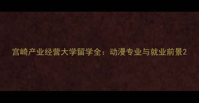 图片 宫崎产业经营大学留学全：动漫专业与就业前景2