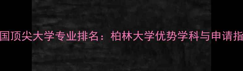 图片 德国顶尖大学专业排名：柏林大学优势学科与申请指南