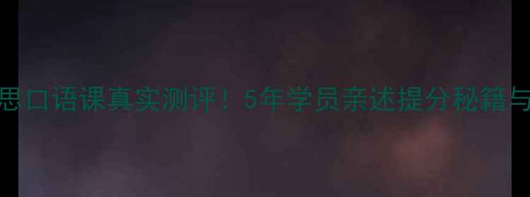 图片 慎小嶷雅思口语课真实测评！5年学员亲述提分秘籍与避坑指南