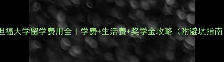 图片 斯坦福大学留学费用全｜学费+生活费+奖学金攻略（附避坑指南）1