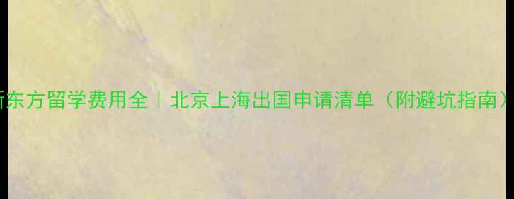 图片 新东方留学费用全｜北京上海出国申请清单（附避坑指南）1