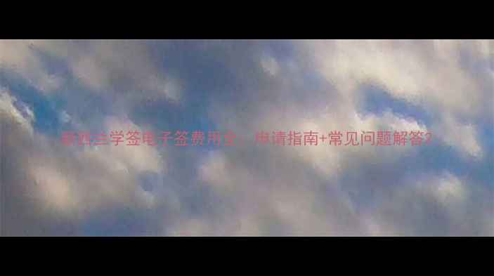 图片 新西兰学签电子签费用全：申请指南+常见问题解答2