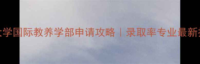 图片 早稻田大学国际教养学部申请攻略｜录取率专业最新招生变化