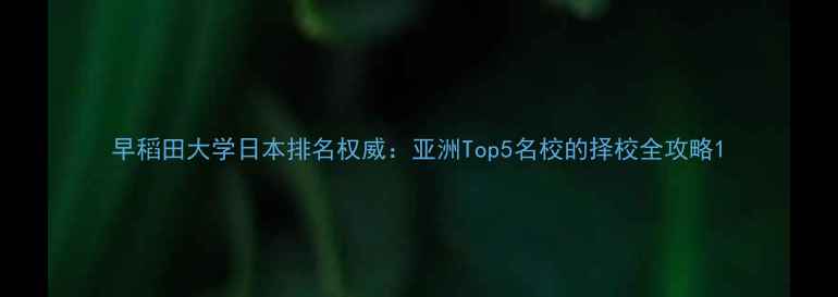 图片 早稻田大学日本排名权威：亚洲Top5名校的择校全攻略1