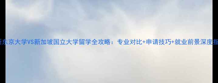 图片 最新东京大学VS新加坡国立大学留学全攻略：专业对比+申请技巧+就业前景深度指南1
