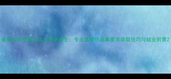 图片 最新指南伦敦艺术大学申请全：专业选择作品集要求录取技巧与就业前景2