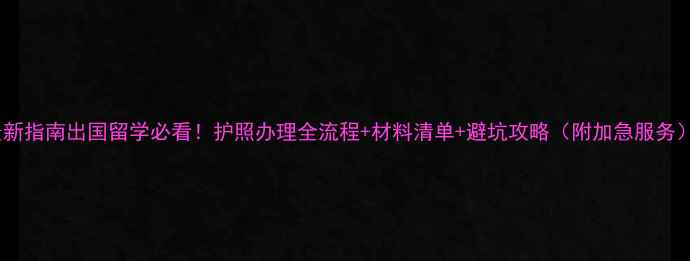 图片 最新指南出国留学必看！护照办理全流程+材料清单+避坑攻略（附加急服务）2