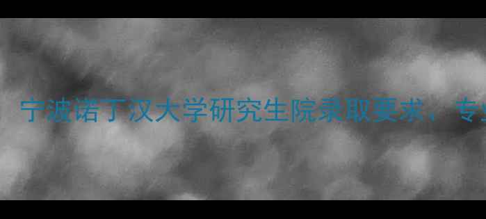 图片 最新申请攻略：宁波诺丁汉大学研究生院录取要求、专业及申请技巧1