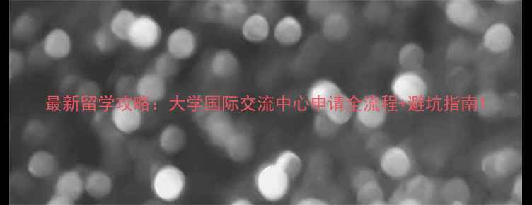 图片 最新留学攻略：大学国际交流中心申请全流程+避坑指南1