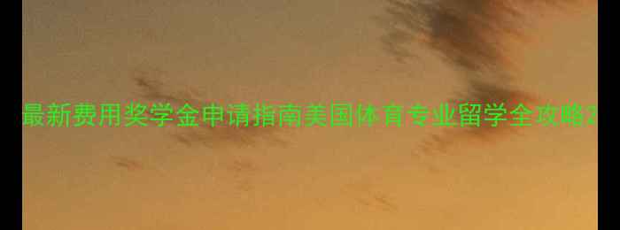图片 最新费用奖学金申请指南美国体育专业留学全攻略2