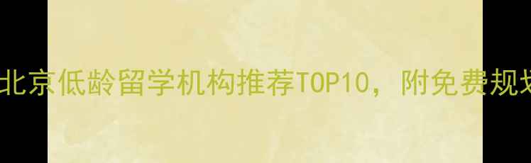 图片 最新！北京低龄留学机构推荐TOP10，附免费规划指南1