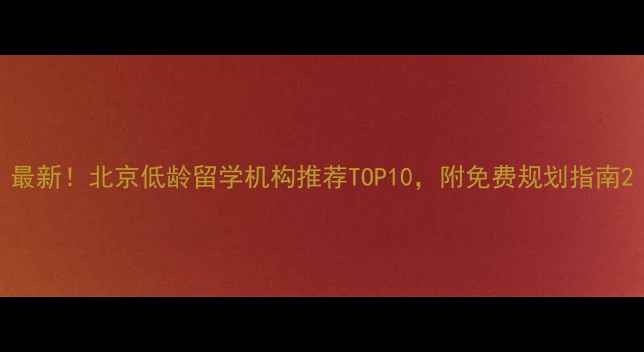 图片 最新！北京低龄留学机构推荐TOP10，附免费规划指南2