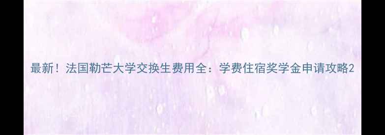 图片 最新！法国勒芒大学交换生费用全：学费住宿奖学金申请攻略2