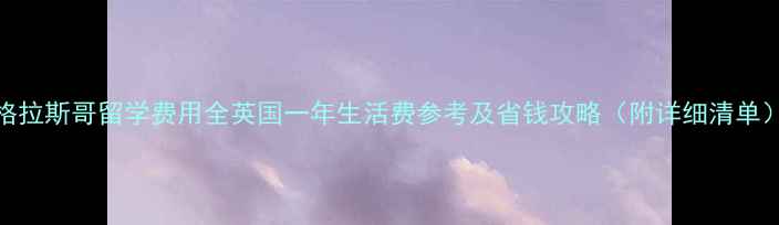 图片 格拉斯哥留学费用全英国一年生活费参考及省钱攻略（附详细清单）