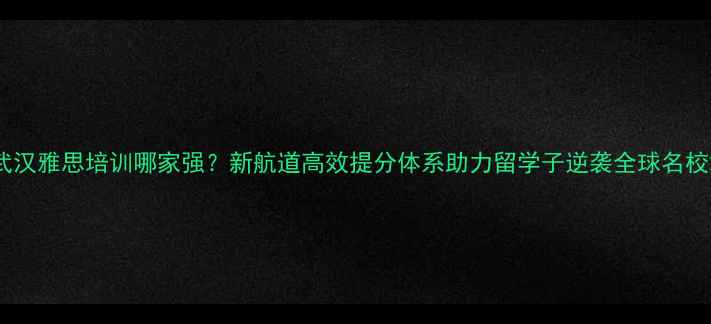 图片 武汉雅思培训哪家强？新航道高效提分体系助力留学子逆袭全球名校2