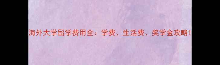图片 海外大学留学费用全：学费、生活费、奖学金攻略1