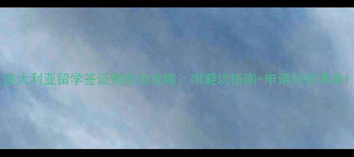 图片 澳大利亚留学签证费用全攻略：附避坑指南+申请材料清单1