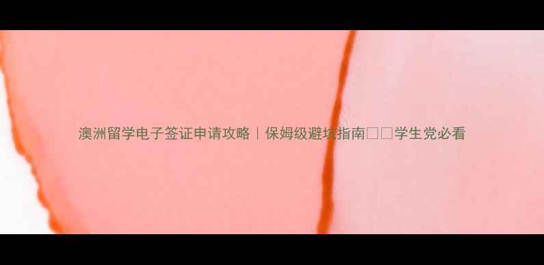 图片 澳洲留学电子签证申请攻略｜保姆级避坑指南✈️学生党必看