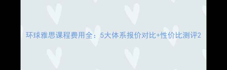 图片 环球雅思课程费用全：5大体系报价对比+性价比测评2