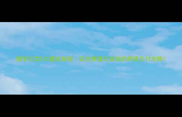 图片 留学汇款5大避坑指南｜安全便捷又省钱的跨境支付攻略1