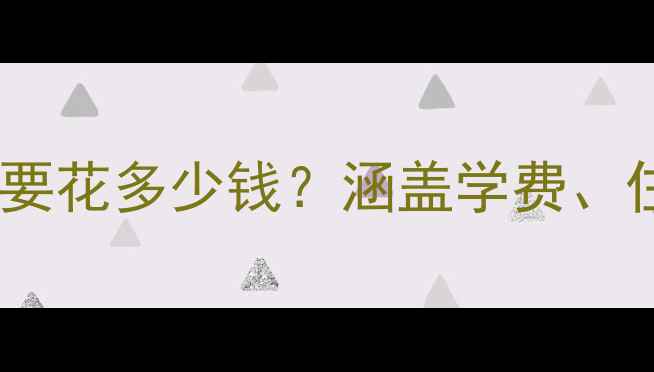 图片 留学费用全：海外大学一年要花多少钱？涵盖学费、住宿、生活等10大支出项目1