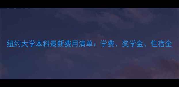 图片 纽约大学本科最新费用清单：学费、奖学金、住宿全