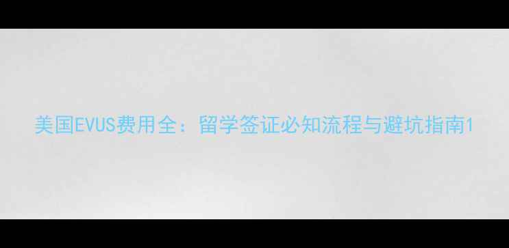 图片 美国EVUS费用全：留学签证必知流程与避坑指南1