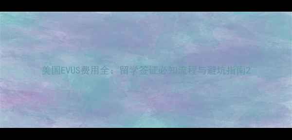 图片 美国EVUS费用全：留学签证必知流程与避坑指南2