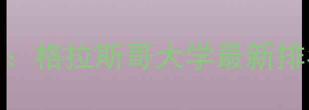 图片 英国大学排名：格拉斯哥大学最新排名与申请攻略